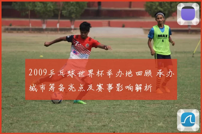 2009乒乓球世界杯举办地回顾 承办城市筹备亮点及赛事影响解析