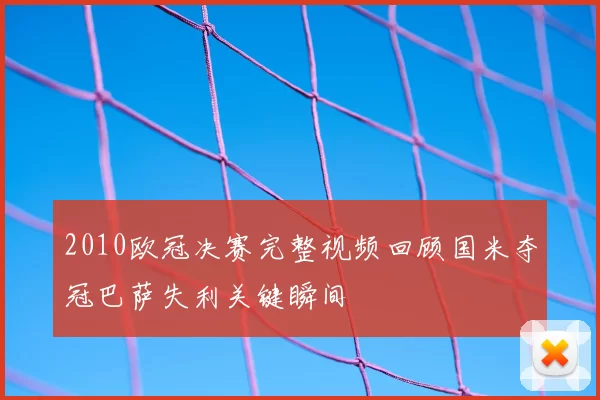 2010欧冠决赛完整视频回顾国米夺冠巴萨失利关键瞬间
