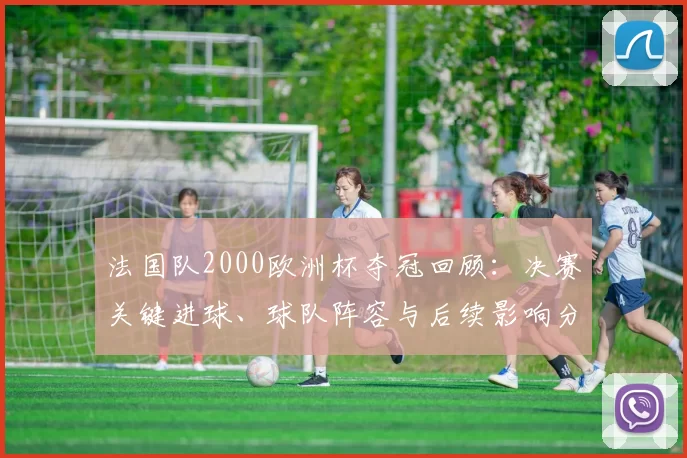 法国队2000欧洲杯夺冠回顾：决赛关键进球、球队阵容与后续影响分析