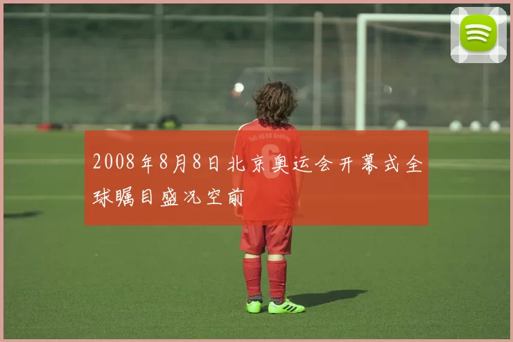 2008年8月8日北京奥运会开幕式全球瞩目盛况空前