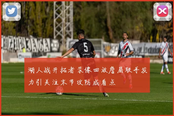 湖人战开拓者录像回放詹眉联手发力引关注末节攻防成看点