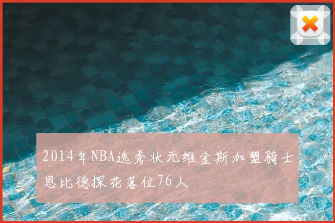 2014年NBA选秀状元维金斯加盟骑士恩比德探花落位76人