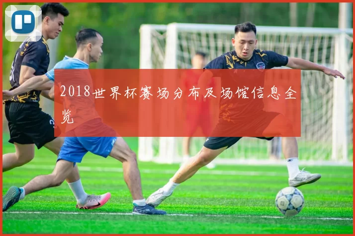 2018世界杯赛场分布及场馆信息全览