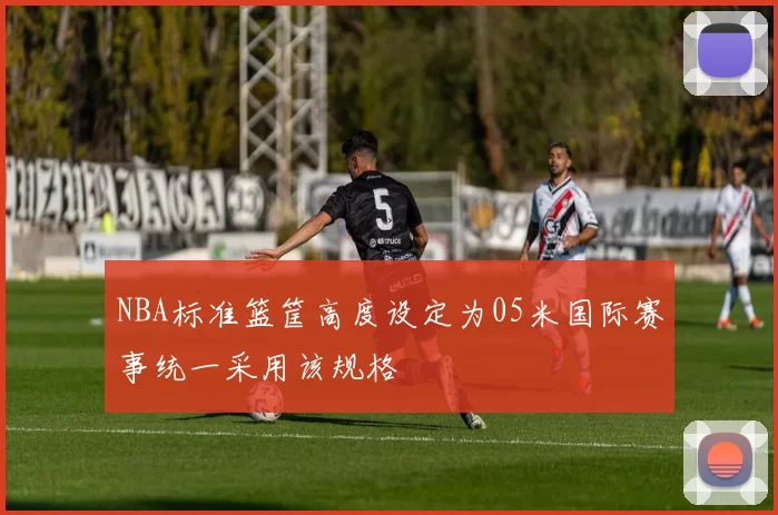 NBA标准篮筐高度设定为05米国际赛事统一采用该规格