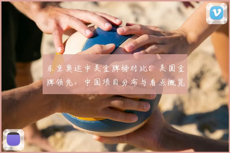 东京奥运中美金牌榜对比：美国金牌领先，中国项目分布与看点概览