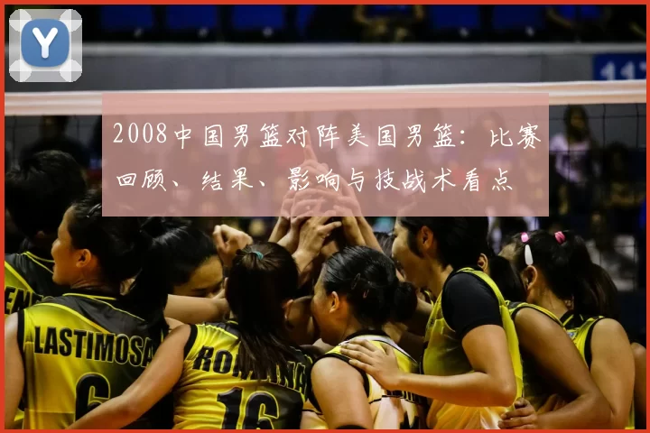 2008中国男篮对阵美国男篮：比赛回顾、结果、影响与技战术看点
