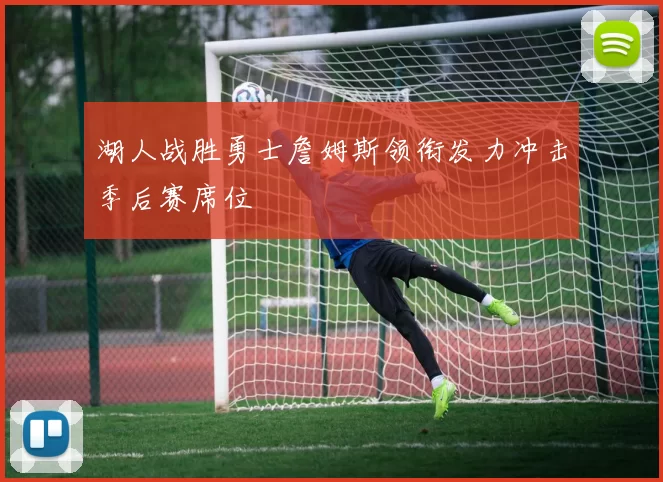 湖人战胜勇士詹姆斯领衔发力冲击季后赛席位