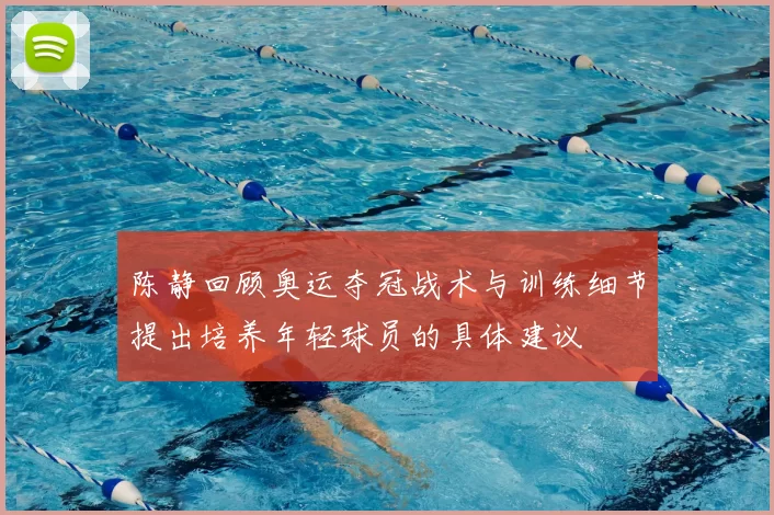 陈静回顾奥运夺冠战术与训练细节提出培养年轻球员的具体建议