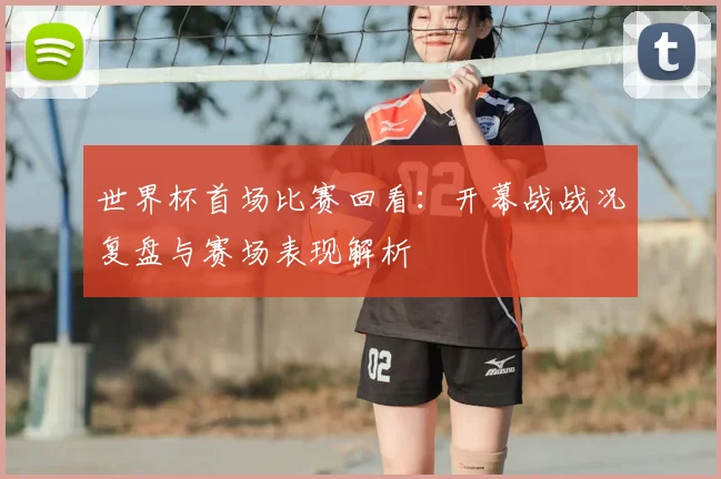 世界杯首场比赛回看:开幕战战况复盘与赛场表现解析