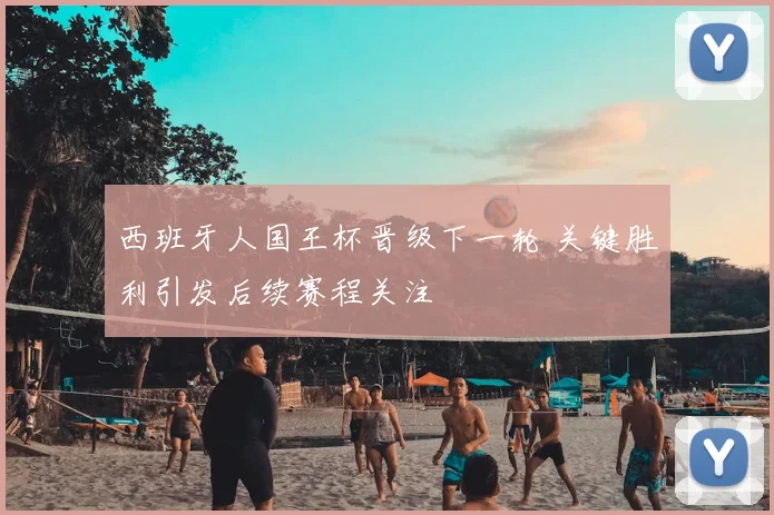 西班牙人国王杯晋级下一轮 关键胜利引发后续赛程关注