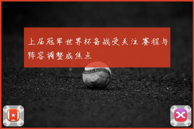 上届冠军世界杯备战受关注 赛程与阵容调整成焦点