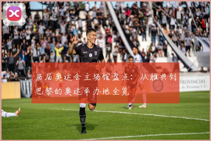 历届奥运会主场馆盘点：从雅典到巴黎的奥运举办地全览