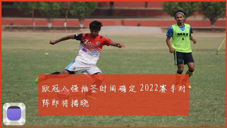 欧冠八强抽签时间确定 2022赛季对阵即将揭晓