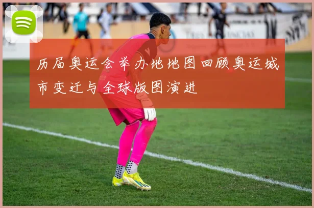 历届奥运会举办地地图回顾奥运城市变迁与全球版图演进