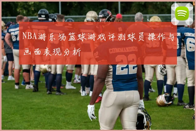 NBA游乐场篮球游戏评测球员操作与画面表现分析
