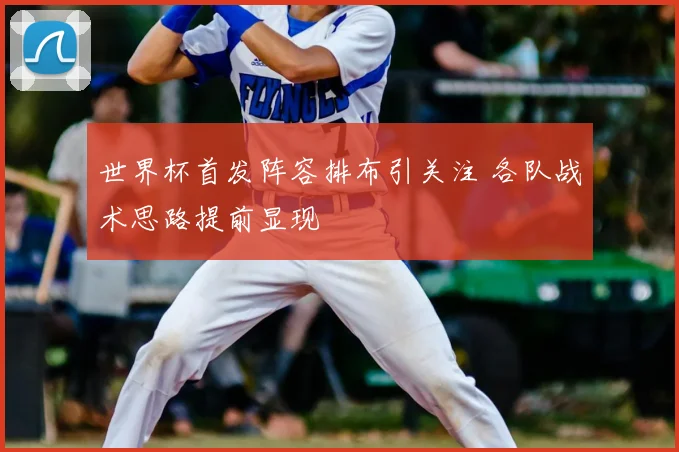 世界杯首发阵容排布引关注 各队战术思路提前显现