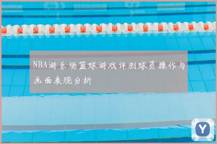 NBA游乐场篮球游戏评测球员操作与画面表现分析