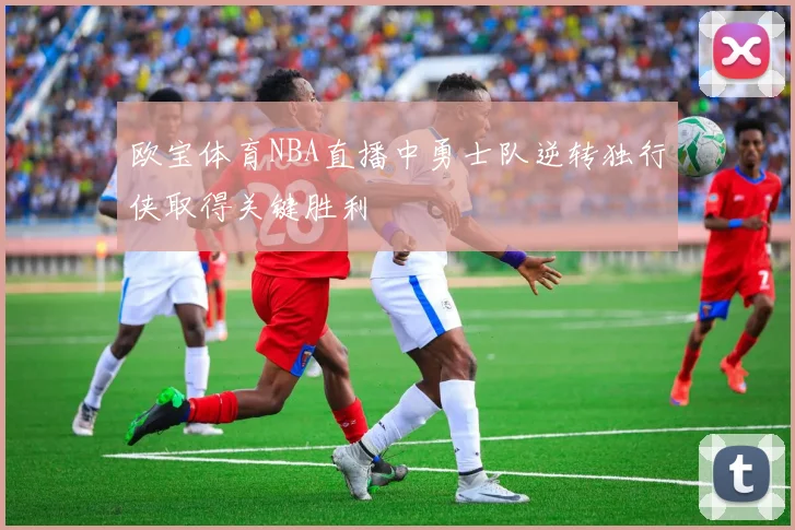 欧宝体育NBA直播中勇士队逆转独行侠取得关键胜利