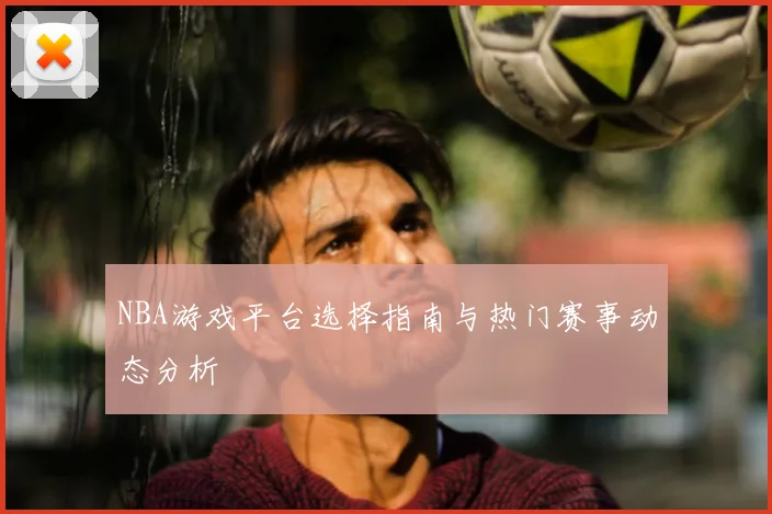 NBA游戏平台选择指南与热门赛事动态分析