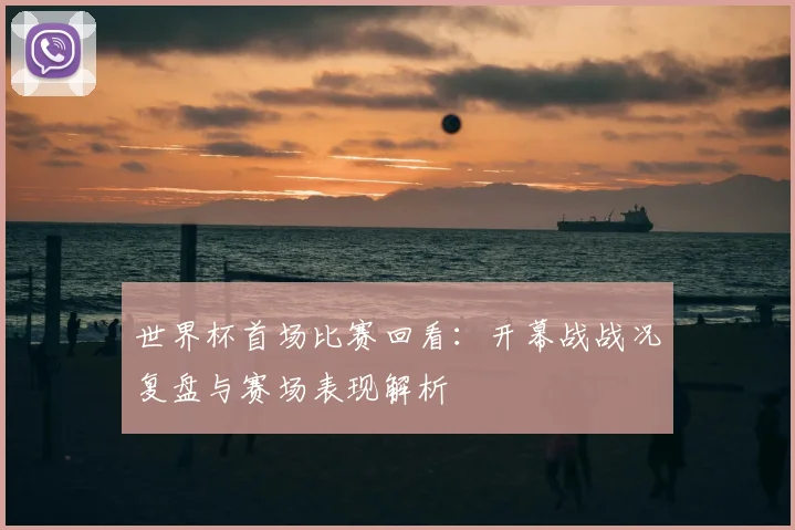 世界杯首场比赛回看:开幕战战况复盘与赛场表现解析