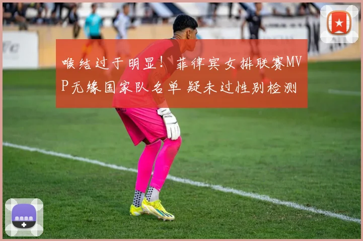 喉结过于明显!菲律宾女排联赛MVP无缘国家队名单 疑未过性别检测