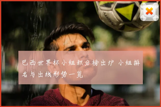 巴西世界杯小组积分榜出炉 小组排名与出线形势一览