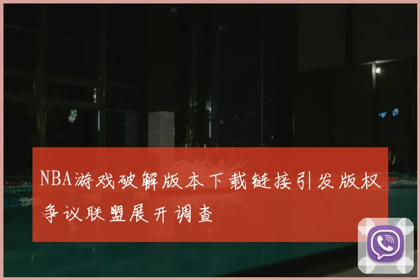 NBA游戏破解版本下载链接引发版权争议联盟展开调查